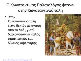 Ο Κωνσταντίνος Παλαιολόγος φτάνει
στην Κωνσταντινούπολη
• Στην
Κωνσταντινούπολη
έγινε δεκτός με αγάπη
από το λαό , γιατί
διακρινόταν ως καλός
στρατιωτικός και
δίκαιος κυβερνήτης.
Επιμέλεια: Χρήστος Χαρμπής http://e-taksh.blogspot.gr σελ.65
 