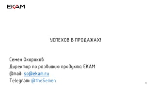 25
УСПЕХОВ В ПРОДАЖАХ!
Семен Окороков
Директор по развитию продукта ЕКАМ
@mail: so@ekam.ru
Telegram: @theSemen
 