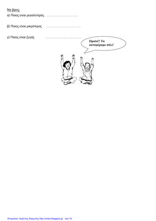 Να βρεις:
α) Ποιος είναι μεγαλύτερος …………………………
β) Ποιος είναι μικρότερος ……………………………
γ) Ποιος είναι ζυγός …………………………….
Ωραία!! Τα
καταφέραμε πάλι!
Επιμέλεια: Χρήστος Χαρμπής http://xristx.blogspot.gr σελ.10
 