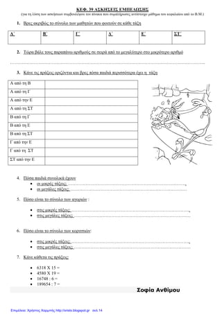 ΚΕΦ. 39 ΑΣΚΗΣΕΙΣ ΕΜΠΕ∆ΩΣΗΣ
(για τη λύση των ασκήσεων συµβουλέψου τον πίνακα που συµπλήρωσες αντίστοιχο µάθηµα του κεφαλαίου από το Β.Μ.)
1. Βρες ακριβώς το σύνολο των µαθητών που φοιτούν σε κάθε τάξη
Α΄ Β΄ Γ΄ ∆΄ Ε΄ ΣΤ΄
2. Τώρα βάλε τους παραπάνω αριθµούς σε σειρά από το µεγαλύτερο στο µικρότερο αριθµό
…………………………………………………………………………………………………………………..
3. Κάνε τις πράξεις οριζόντια και βρες πόσα παιδιά περισσότερα έχει η τάξη
Α από τη Β
Α από τη Γ
Α από την Ε
Α από τη ΣΤ
Β από τη Γ
Β από τη Ε
Β από τη ΣΤ
Γ από την Ε
Γ από τη ΣΤ
ΣΤ από την Ε
4. Πόσα παιδιά συνολικά έχουν
• οι µικρές τάξεις; ……………………………………………………………………..
• οι µεγάλες τάξεις; ……………………………………………………………………
5. Πόσο είναι το σύνολο των αγοριών :
• στις µικρές τάξεις; ……………………………………………………………………..
• στις µεγάλες τάξεις; ……………………………………………………………………
6. Πόσο είναι το σύνολο των κοριτσιών:
• στις µικρές τάξεις; ……………………………………………………………………..
• στις µεγάλες τάξεις; ……………………………………………………………………
7. Κάνε κάθετα τις πράξεις:
• 6318 Χ 15 =
• 4580 Χ 19 =
• 16748 : 6 =
• 189654 : 7 =
Σοφία Ανθίµου
Επιμέλεια: Χρήστος Χαρμπής http://xristx.blogspot.gr σελ.14
 