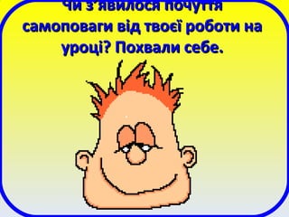 Чи з’явилося почуттяЧи з’явилося почуття
самоповаги від твоєї роботи насамоповаги від твоєї роботи на
уроці? Похвали себе.уроці? Похвали себе.
 