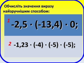 Обчисліть значення виразуОбчисліть значення виразу
найзручнішим способом:найзручнішим способом:
-2,5-2,5 ·· (-13,4)(-13,4) ·· 0;0;
-1,23-1,23 ·· (-4)(-4) ·· (-5)(-5) ·· (-5);(-5);
1
2
 