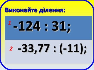 Виконайте ділення:Виконайте ділення:
-124 : 31;-124 : 31;
-33,77 : (-11);-33,77 : (-11);
1
2
 