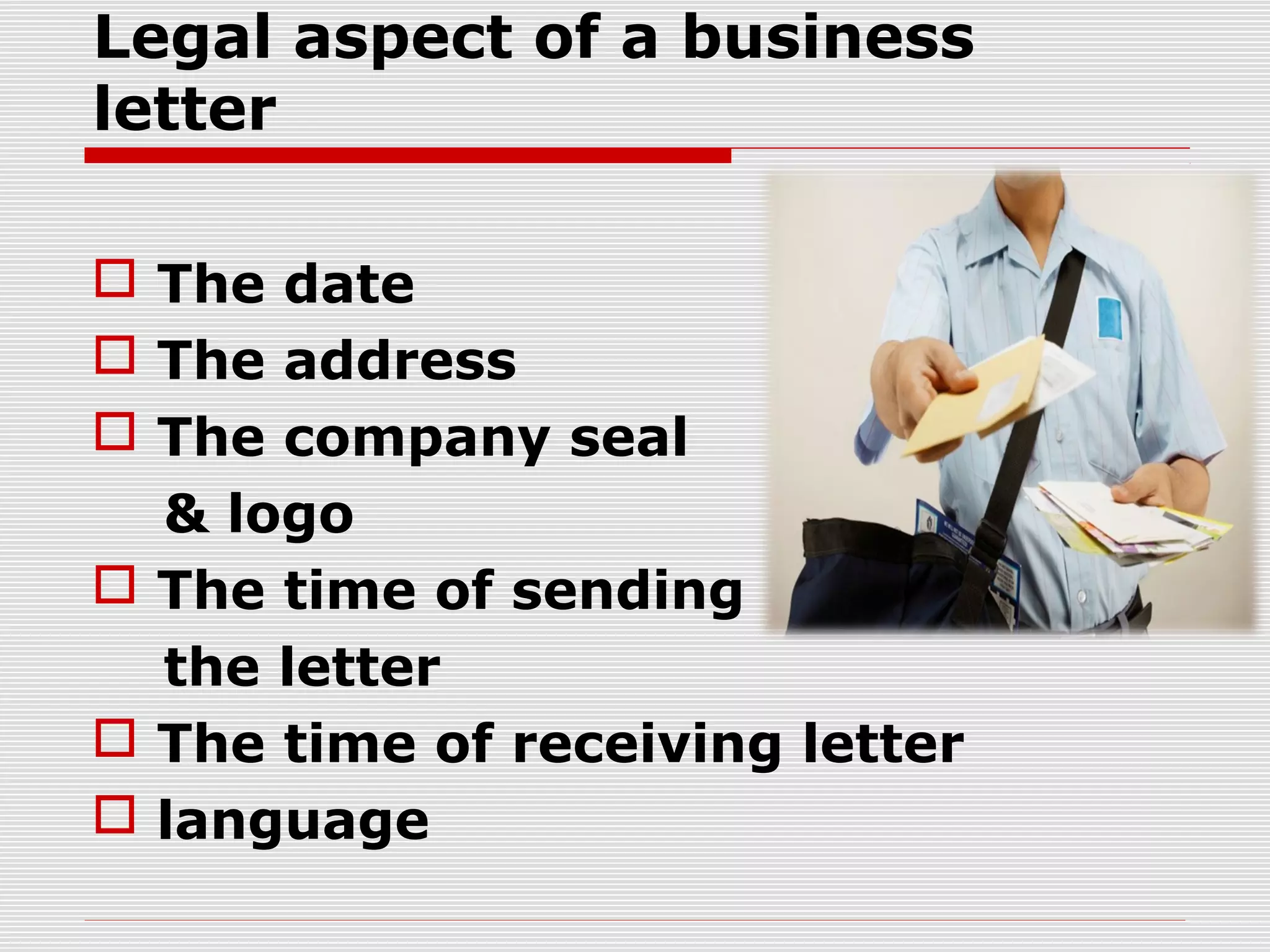 Legal aspect of a business
letter
 The date
 The address
 The company seal
& logo
 The time of sending
the letter
 The time of receiving letter
 language
 