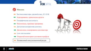 Миссия:
Частные инвесторы, средний класс, $ 5-10 K
Агрегирование, привлечение средств
Географическая доступность
Пенсионные, страховые программы
Доступная альтернатива депозиту
Дисциплина, планирование для инвестора
Low cost execution
Открытый мониторингсостояния портфеля
Независимый консультационный ресурс
 