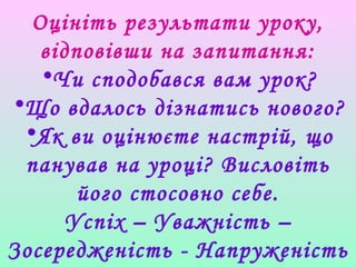 Оцініть результати уроку,
відповівши на запитання:
•Чи сподобався вам урок?
•Що вдалось дізнатись нового?
•Як ви оцінюєте настрій, що
панував на уроці? Висловіть
його стосовно себе.
Успіх – Уважність –
Зосередженість - Напруженість
 