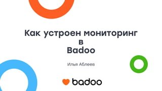 Как устроен мониторинг
в
Badoo
Илья Аблеев
 