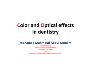 Color and Optical effects
in dentistry
By
Mohamed Mahmoud Abdul-Monem
Assistant lecturer
Dental Biomaterials Department
Alexandria University
Egypt
Mohamed_mahmoud.biomaterials@yahoo.com
 