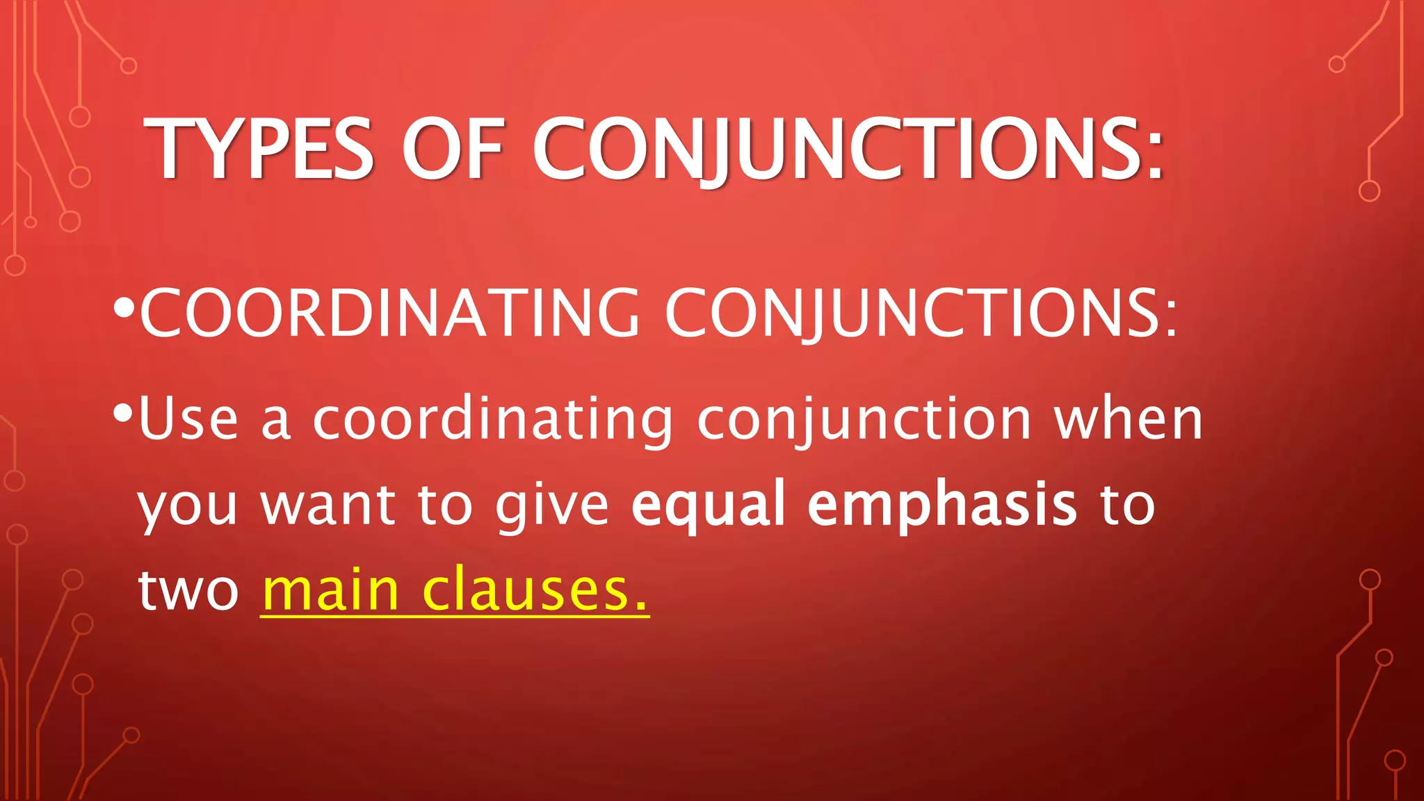 TYPES OF CONJUNCTIONS:
•COORDINATING CONJUNCTIONS:
•Use a coordinating conjunction when
you want to give equal emphasis to
two main clauses.
 