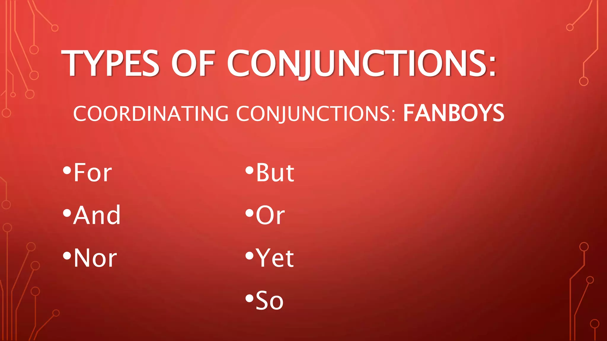 TYPES OF CONJUNCTIONS:
COORDINATING CONJUNCTIONS: FANBOYS
•For
•And
•Nor
•But
•Or
•Yet
•So
 