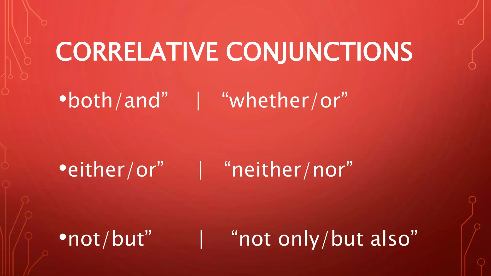 CORRELATIVE CONJUNCTIONS
•both/and” | “whether/or”
•either/or” | “neither/nor”
•not/but” | “not only/but also”
 