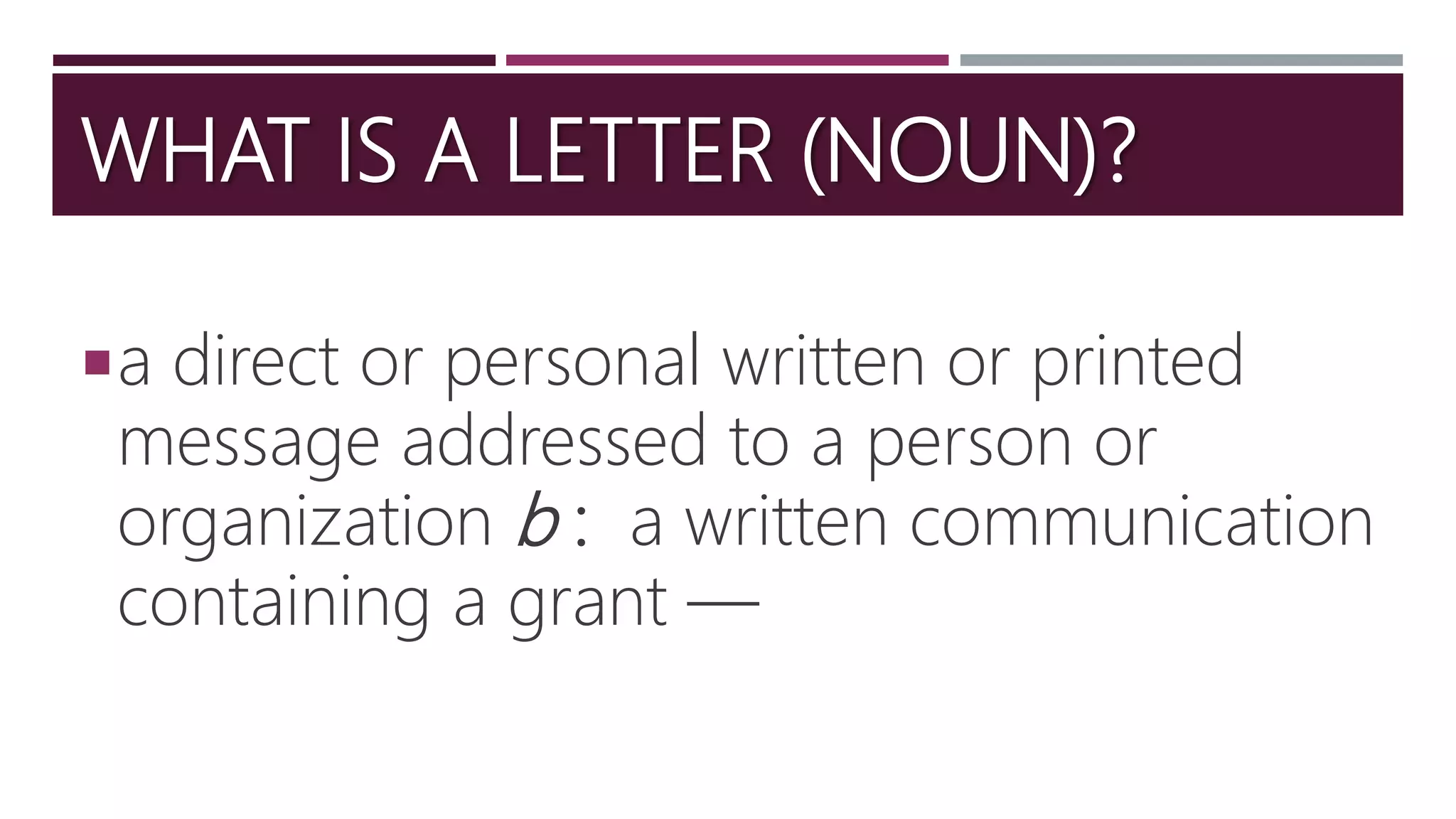 WHAT IS A LETTER (NOUN)?
a direct or personal written or printed
message addressed to a person or
organization b : a written communication
containing a grant —
 