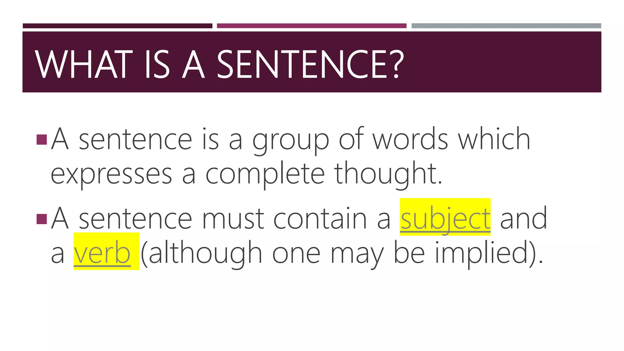 WHAT IS A SENTENCE?
A sentence is a group of words which
expresses a complete thought.
A sentence must contain a subject and
a verb (although one may be implied).
 