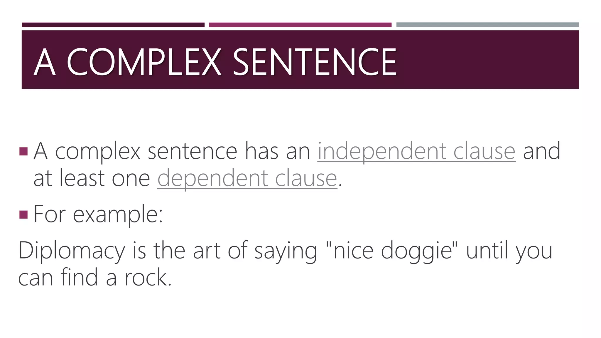 A COMPLEX SENTENCE
 A complex sentence has an independent clause and
at least one dependent clause.
 For example:
Diplomacy is the art of saying "nice doggie" until you
can find a rock.
 
