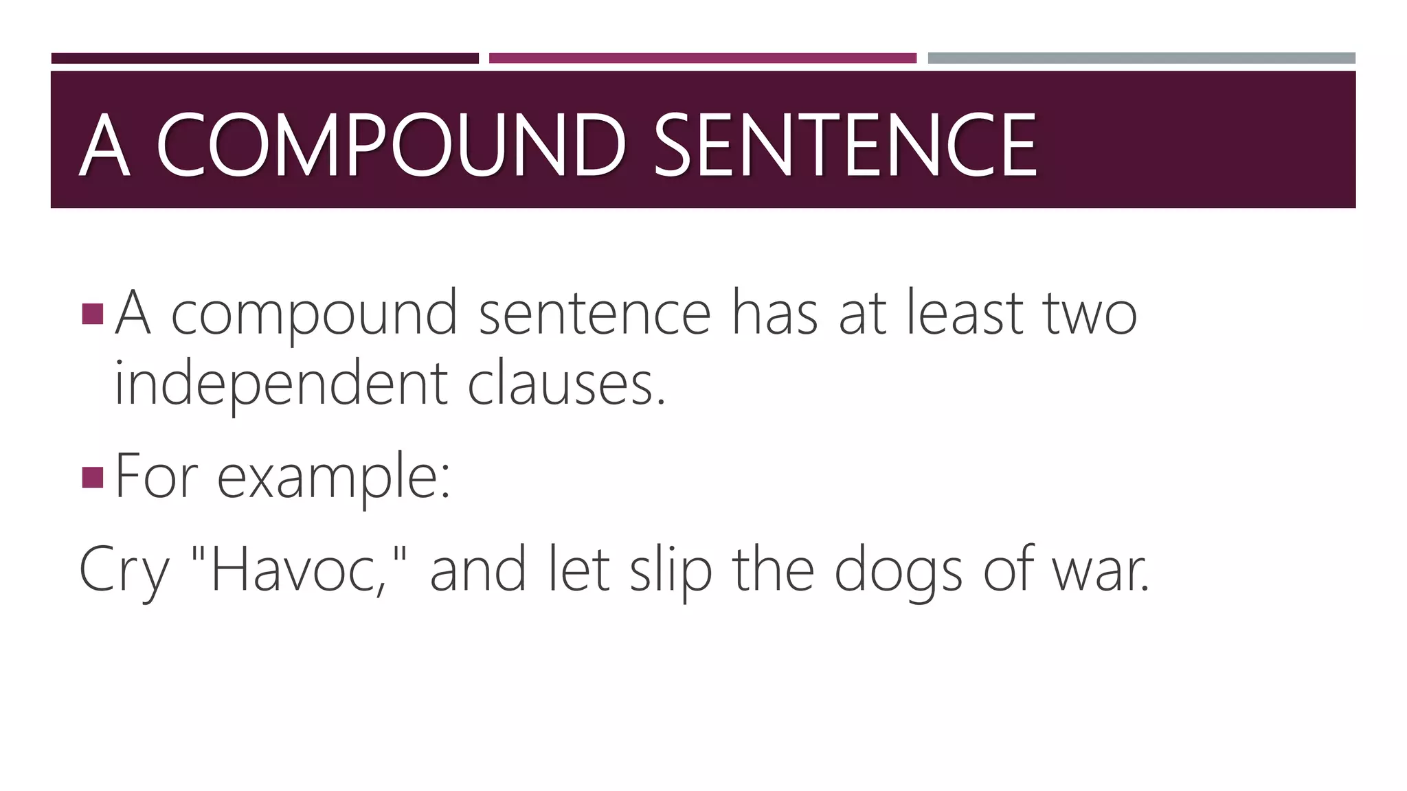 A COMPOUND SENTENCE
A compound sentence has at least two
independent clauses.
For example:
Cry "Havoc," and let slip the dogs of war.
 