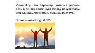 Viewability– это параметр, который должен
лечь в основу консенсуса между покупателем
и продавцом что считать показом рекламы.
Это наш новый digital OTS
 