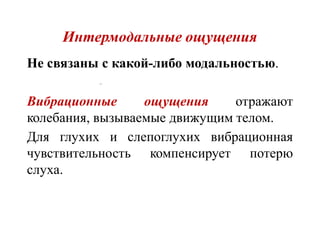 Интермодальные ощущения
Не связаны с какой-либо модальностью.
Вибрационные ощущения отражают
колебания, вызываемые движущим телом.
Для глухих и слепоглухих вибрационная
чувствительность компенсирует потерю
слуха.
 