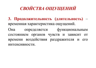 СВОЙСТВА ОЩУЩЕНИЙ
3. Продолжительность (длительность) –
временная характеристика ощущений.
Она определяется функциональным
состоянием органов чувств и зависит от
времени воздействия раздражителя и его
интенсивности.
 