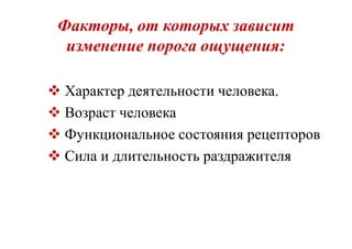 Факторы, от которых зависит
изменение порога ощущения:
 Характер деятельности человека.
 Возраст человека
 Функциональное состояния рецепторов
 Сила и длительность раздражителя
 