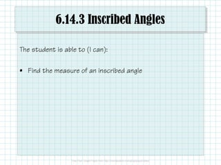 6.14.3 Inscribed Angles
The student is able to (I can):
• Find the measure of an inscribed angle
 