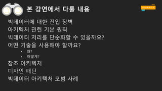 본 강연에서 다룰 내용
빅데이터에 대한 진입 장벽
아키텍처 관련 기본 원칙
빅데이터 처리를 단순화할 수 있을까요?
어떤 기술을 사용해야 할까요?
• 왜?
• 어떻게?
참조 아키텍처
디자인 패턴
빅데이터 아키텍처 모범 사례
 