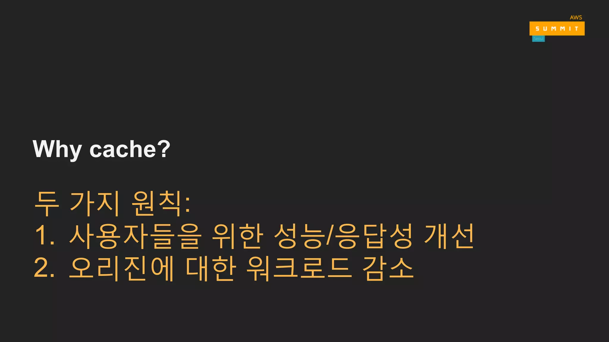 Why cache?
두 가지 원칙:
1. 사용자들을 위한 성능/응답성 개선
2. 오리진에 대한 워크로드 감소
 