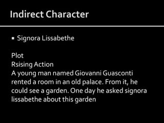  Signora Lissabethe
Plot
Rsising Action
A young man namedGiovanni Guasconti
rented a room in an old palace. From it, he
could see a garden. One day he asked signora
lissabethe about this garden
 