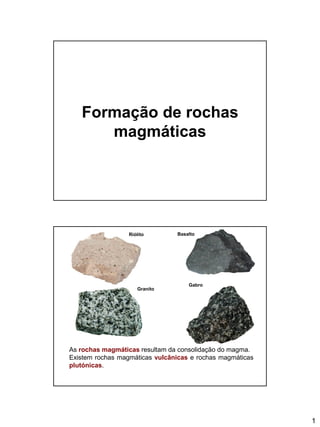 1
Formação de rochas
magmáticas
As rochas magmáticas resultam da consolidação do magma.
Existem rochas magmáticas vulcânicas e rochas magmáticas
plutónicas.
Gabro
BasaltoRiólito
Granito
 