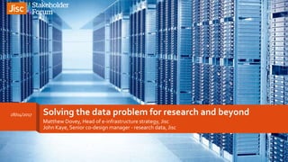 Solving the data problem for research and beyond
Matthew Dovey, Head of e-infrastructure strategy, Jisc
John Kaye, Senior co-design manager - research data, Jisc
28/04/2017
1
 