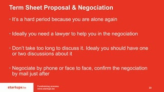Term Sheet Proposal & Negociation
• It’s a hard period because you are alone again
• Ideally you need a lawyer to help you...