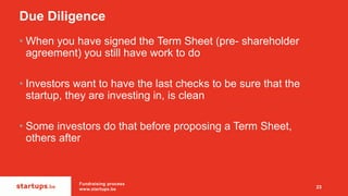 Due Diligence
• When you have signed the Term Sheet (pre- shareholder
agreement) you still have work to do
• Investors wan...