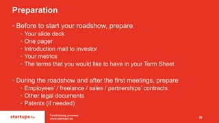 Preparation
• Before to start your roadshow, prepare
• Your slide deck
• One pager
• Introduction mail to investor
• Your ...
