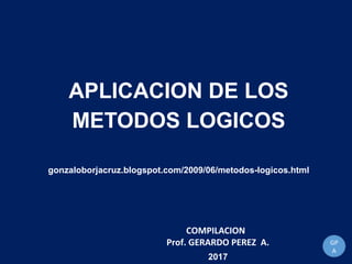 APLICACION DE LOS
METODOS LOGICOS
gonzaloborjacruz.blogspot.com/2009/06/metodos-logicos.html
GP
A
COMPILACION
Prof. GERARDO PEREZ A.
2017
 