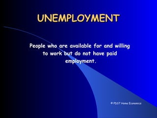 UNEMPLOYMENTUNEMPLOYMENT
People who are available for and willing
to work but do not have paid
employment.
© PDST Home Economics
 
