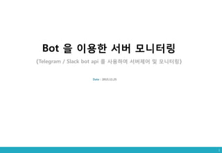 1
Bot 을 이용한 서버 모니터링
(Telegram / Slack bot api 를 사용하여 서버제어 및 모니터링)
Date : 2015.11.25
 