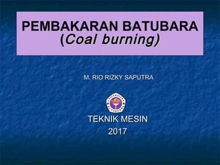 M. RIO RIZKY SAPUTRAM. RIO RIZKY SAPUTRA
PEMBAKARAN BATUBARA
(Coal burning)Coal burning)
TEKNIK MESINTEKNIK MESIN
20172017
 
