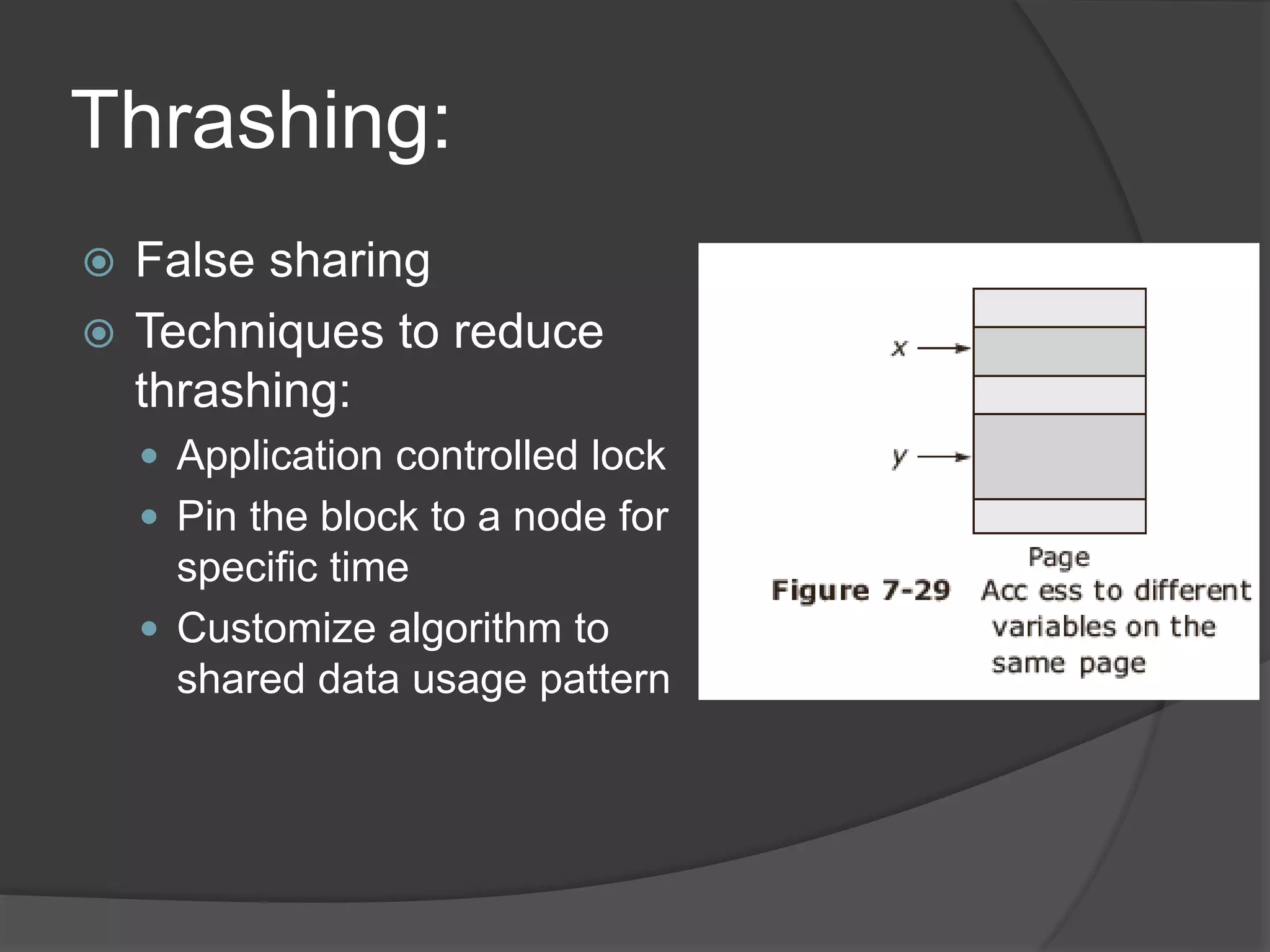 Thrashing:
 False sharing
 Techniques to reduce
thrashing:
 Application controlled lock
 Pin the block to a node for
specific time
 Customize algorithm to
shared data usage pattern
 
