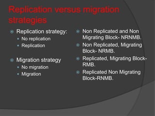 Replication versus migration
strategies
 Replication strategy:
 No replication
 Replication
 Migration strategy
 No migration
 Migration
 Non Replicated and Non
Migrating Block- NRNMB.
 Non Replicated, Migrating
Block- NRMB.
 Replicated, Migrating Block-
RMB.
 Replicated Non Migrating
Block-RNMB.
 
