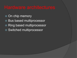 Hardware architectures
 On chip memory
 Bus based multiprocessor
 Ring based multiprocessor
 Switched multiprocessor
 