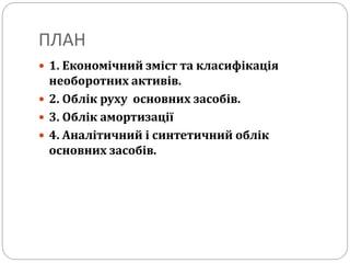 ПЛАН
 1. Економічний зміст та класифікація
необоротних активів.
 2. Облік руху основних засобів.
 3. Облік амортизації
 4. Аналітичний і синтетичний облік
основних засобів.
 