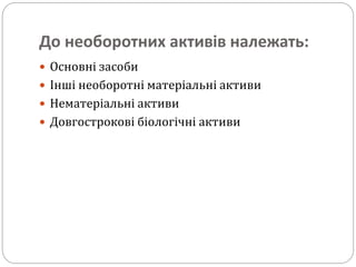 До необоротних активів належать:
 Основні засоби
 Інші необоротні матеріальні активи
 Нематеріальні активи
 Довгострокові біологічні активи
 