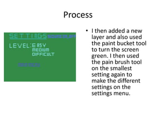 Process
• I then added a new
layer and also used
the paint bucket tool
to turn the screen
green. I then used
the pain brush tool
on the smallest
setting again to
make the different
settings on the
settings menu.
 