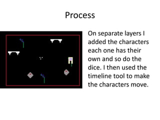 Process
On separate layers I
added the characters
each one has their
own and so do the
dice. I then used the
timeline tool to make
the characters move.
 