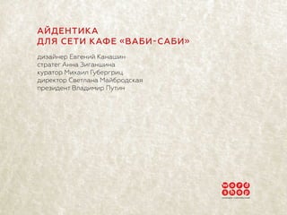 АЙДЕНТИКА
ДЛЯ СЕТИ КАФЕ «ВАБИ-САБИ»
дизайнер Евгений Канашин
стратег Анна Зиганшина
куратор Михаил Губергриц
директор Свет...
