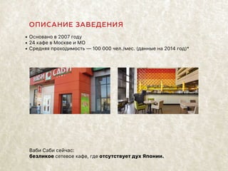 ОПИСАНИЕ ЗАВЕДЕНИЯ
•	Основано в 2007 году
•	24 кафе в Москве и МО
•	Средняя проходимость — 100 000 чел./мес. (данные на 20...