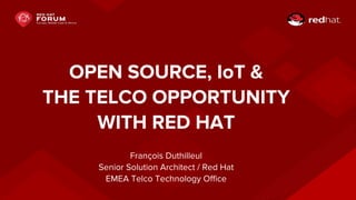 OPEN SOURCE, IoT &
THE TELCO OPPORTUNITY
WITH RED HAT
François Duthilleul
Senior Solution Architect / Red Hat
EMEA Telco Technology Office
 