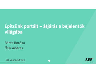 Építsünk portált – átjárás a bejelentők
világába
Béres Boróka
Őszi András
SEE your next step
 