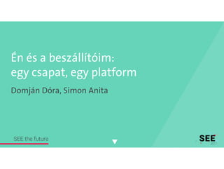 Én és a beszállítóim:
egy csapat, egy platform
Domján Dóra, Simon Anita
SEE the future
 