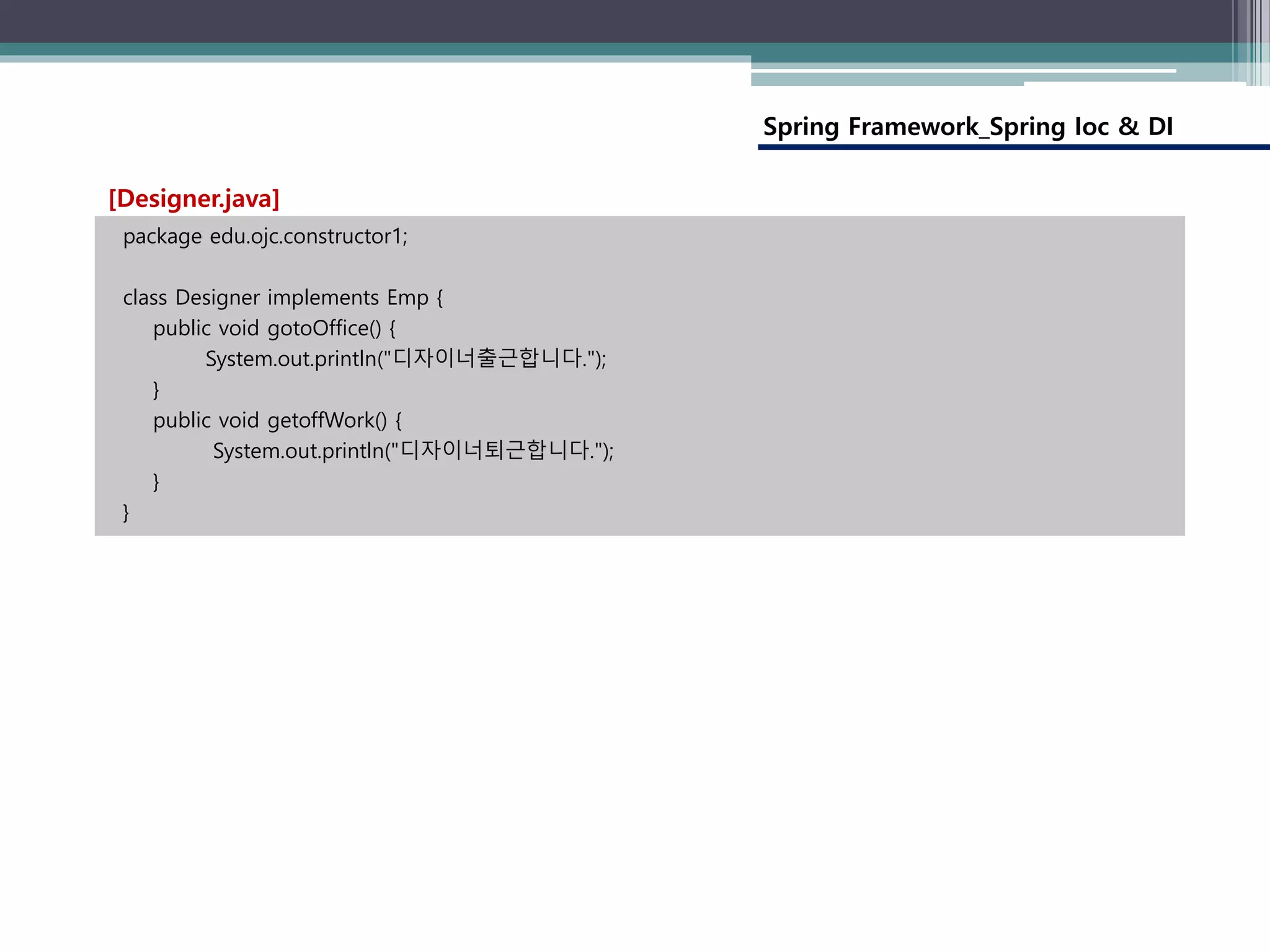 Spring Framework_Spring Ioc & DI
package edu.ojc.constructor1;
class Designer implements Emp {
public void gotoOffice() {
System.out.println("디자이너출근합니다.");
}
public void getoffWork() {
System.out.println("디자이너퇴근합니다.");
}
}
[Designer.java]
 