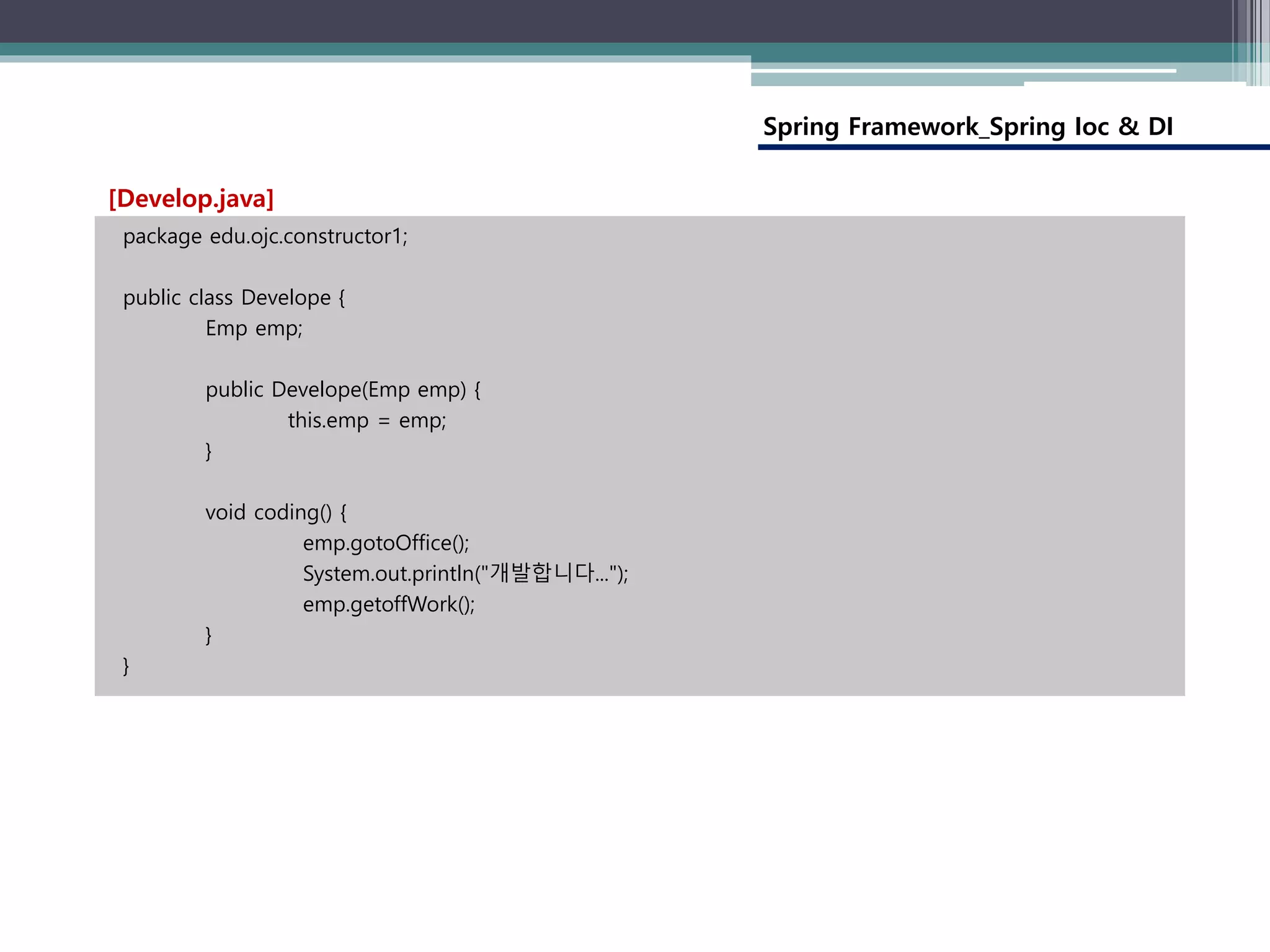 Spring Framework_Spring Ioc & DI
package edu.ojc.constructor1;
public class Develope {
Emp emp;
public Develope(Emp emp) {
this.emp = emp;
}
void coding() {
emp.gotoOffice();
System.out.println("개발합니다...");
emp.getoffWork();
}
}
[Develop.java]
 